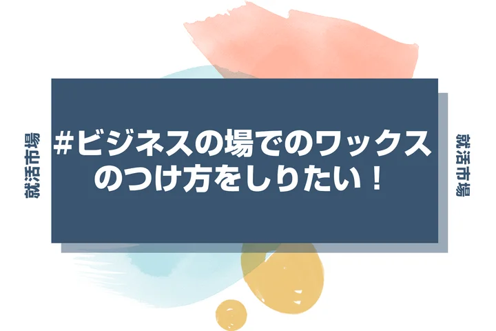 【インターン 髪型】ビジネスの場は普段通りのワックスのつけ方でいいの？つけ方とおすすめの商品を徹底解説